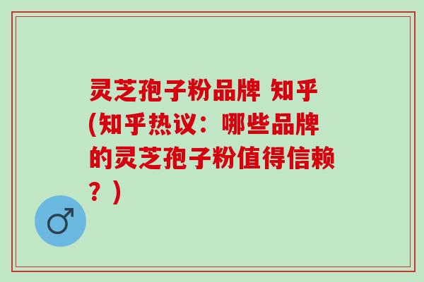 灵芝孢子粉品牌 知乎(知乎热议：哪些品牌的灵芝孢子粉值得信赖？)
