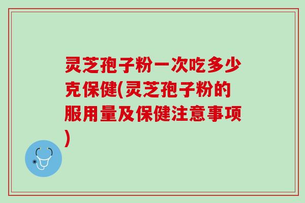 灵芝孢子粉一次吃多少克保健(灵芝孢子粉的服用量及保健注意事项)