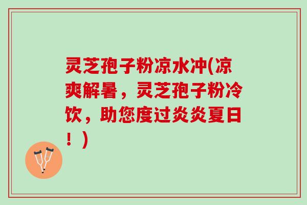 灵芝孢子粉凉水冲(凉爽解暑，灵芝孢子粉冷饮，助您度过炎炎夏日！)