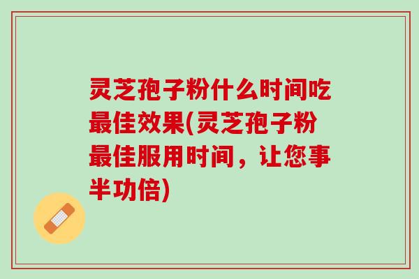 灵芝孢子粉什么时间吃佳效果(灵芝孢子粉佳服用时间，让您事半功倍)