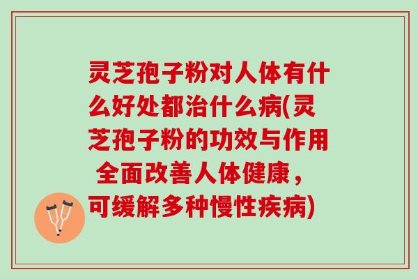 灵芝孢子粉对人体有什么好处都治什么病(灵芝孢子粉的功效与作用 全面改善人体健康，可缓解多种慢性疾病)