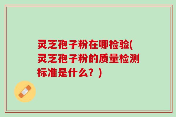 灵芝孢子粉在哪检验(灵芝孢子粉的质量检测标准是什么？)