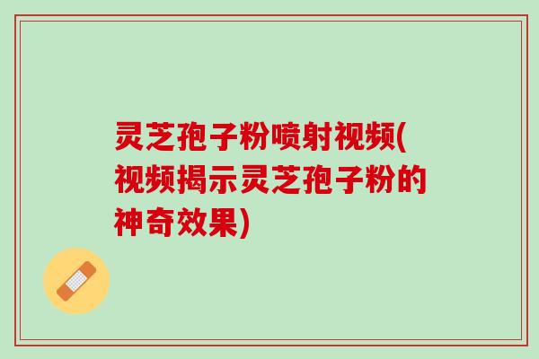 灵芝孢子粉喷射视频(视频揭示灵芝孢子粉的神奇效果)