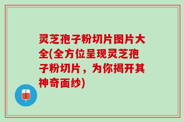 灵芝孢子粉切片图片大全(全方位呈现灵芝孢子粉切片，为你揭开其神奇面纱)