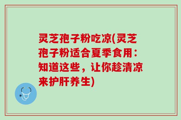 灵芝孢子粉吃凉(灵芝孢子粉适合夏季食用：知道这些，让你趁清凉来护肝养生)