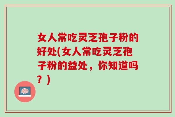 女人常吃灵芝孢子粉的好处(女人常吃灵芝孢子粉的益处，你知道吗？)