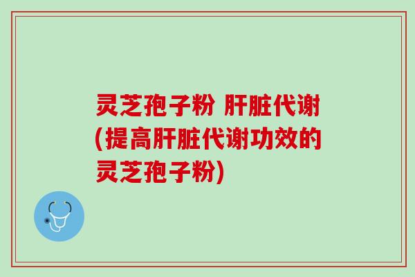 灵芝孢子粉 代谢(提高代谢功效的灵芝孢子粉)