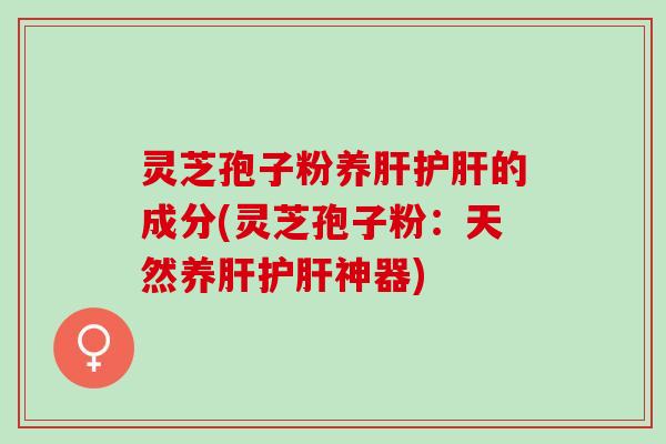 灵芝孢子粉养肝护肝的成分(灵芝孢子粉：天然养肝护肝神器)