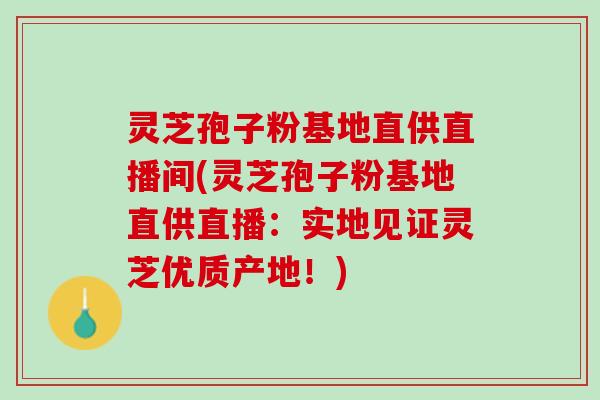 灵芝孢子粉基地直供直播间(灵芝孢子粉基地直供直播：实地见证灵芝优质产地！)