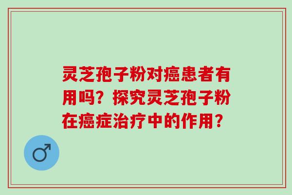 灵芝孢子粉对患者有用吗？探究灵芝孢子粉在症中的作用？