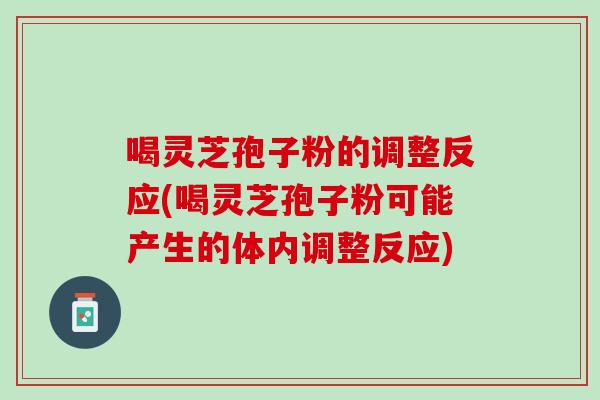 喝灵芝孢子粉的调整反应(喝灵芝孢子粉可能产生的体内调整反应)