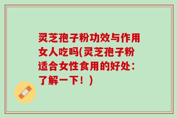 灵芝孢子粉功效与作用女人吃吗(灵芝孢子粉适合女性食用的好处：了解一下！)