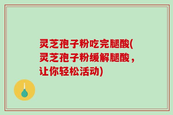 灵芝孢子粉吃完腿酸(灵芝孢子粉缓解腿酸，让你轻松活动)