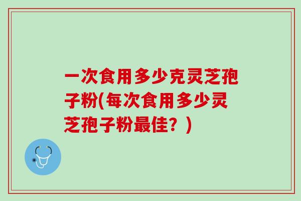 一次食用多少克灵芝孢子粉(每次食用多少灵芝孢子粉最佳？)