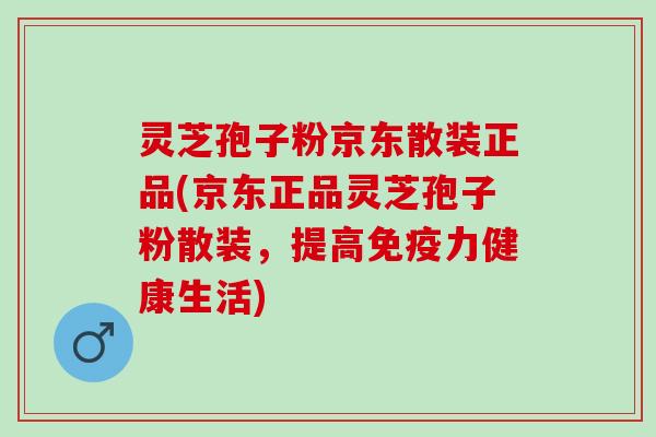 灵芝孢子粉京东散装正品(京东正品灵芝孢子粉散装，提高免疫力健康生活)
