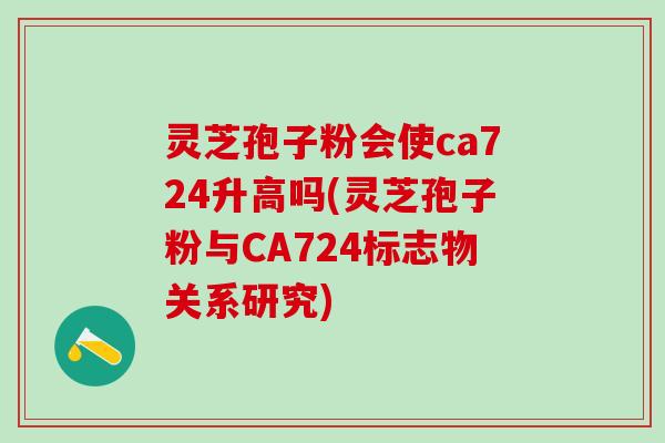 灵芝孢子粉会使ca724升高吗(灵芝孢子粉与CA724标志物关系研究) 灵芝孢子粉会使ca724升高吗(灵芝孢子粉与CA724标志物关系研究)