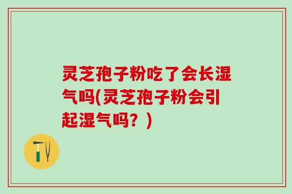 灵芝孢子粉吃了会长湿气吗(灵芝孢子粉会引起湿气吗?) 灵芝孢子粉吃了会长湿气吗(灵芝孢子粉会引起湿气吗?)