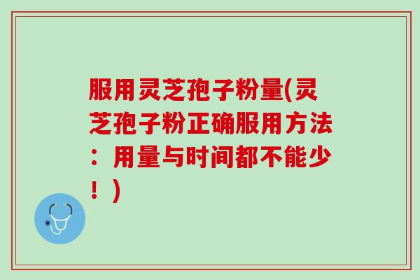 服用灵芝孢子粉量(灵芝孢子粉正确服用方法:用量与时间都不能少!) 服用灵芝孢子粉量(灵芝孢子粉正确服用方法:用量与时间都不能少!)