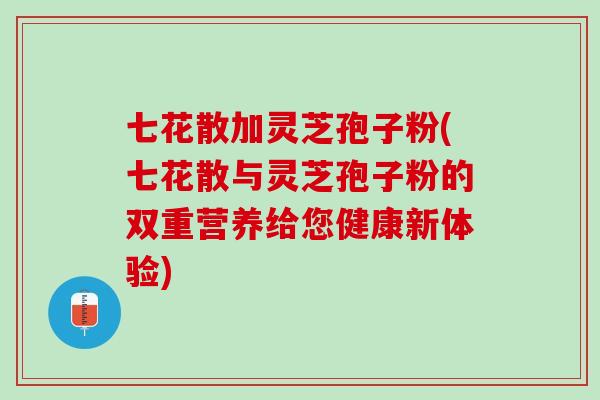 七花散加灵芝孢子粉(七花散与灵芝孢子粉的双重营养给您健康新体验) 七花散加灵芝孢子粉(七花散与灵芝孢子粉的双重营养给您健康新体验)