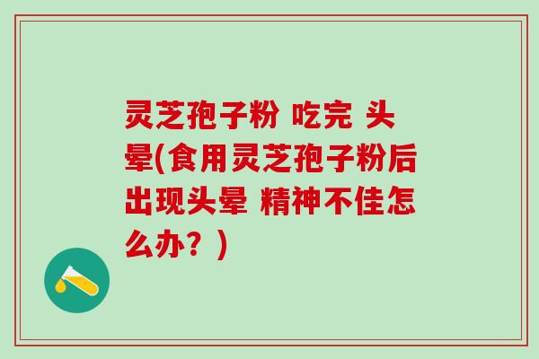 灵芝孢子粉 吃完 头晕(食用灵芝孢子粉后出现头晕 精神不佳怎么办？)