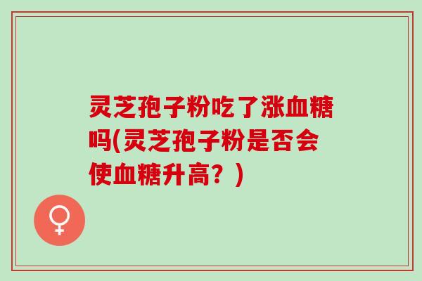 灵芝孢子粉吃了涨血糖吗(灵芝孢子粉是否会使血糖升高？)