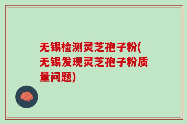 无锡检测灵芝孢子粉(无锡发现灵芝孢子粉质量问题) 无锡检测灵芝孢子粉(无锡发现灵芝孢子粉质量问题)