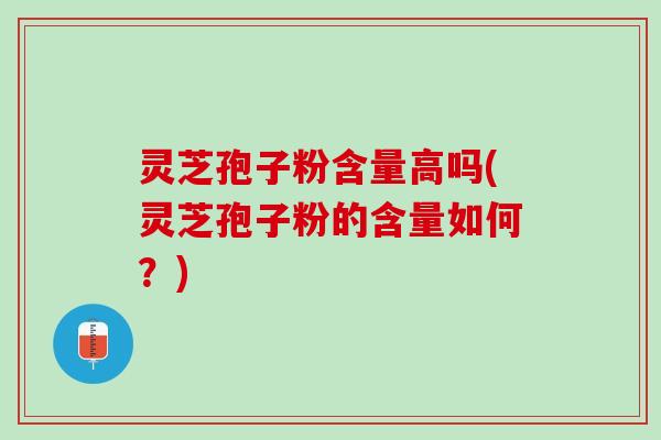 灵芝孢子粉含量高吗(灵芝孢子粉的含量如何?) 灵芝孢子粉含量高吗(灵芝孢子粉的含量如何?)