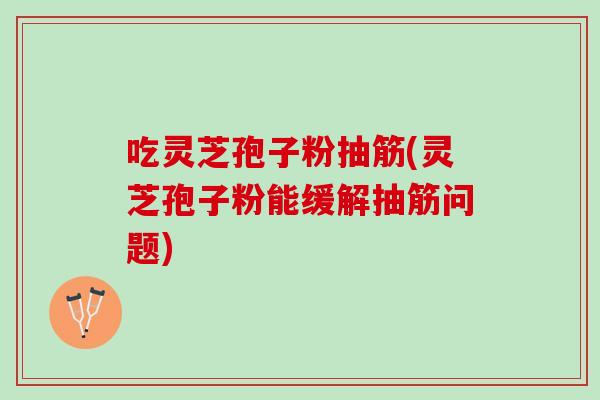 吃灵芝孢子粉抽筋(灵芝孢子粉能缓解抽筋问题)