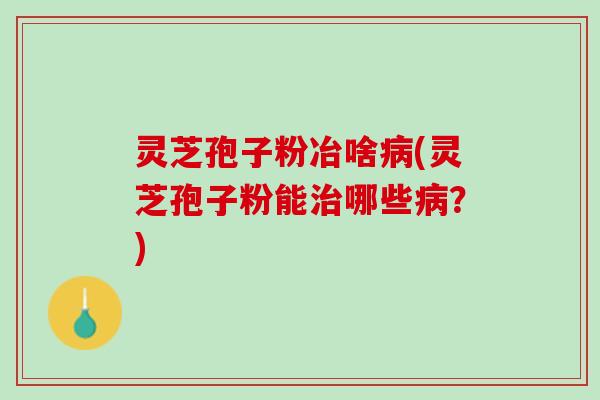 灵芝孢子粉冶啥(灵芝孢子粉能哪些?) 灵芝孢子粉冶啥(灵芝孢子粉能哪些?)