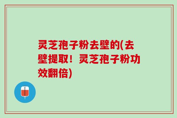 灵芝孢子粉去壁的(去壁提取！灵芝孢子粉功效翻倍)