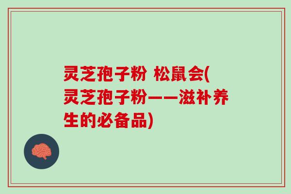 灵芝孢子粉 松鼠会(灵芝孢子粉——滋补养生的必备品)