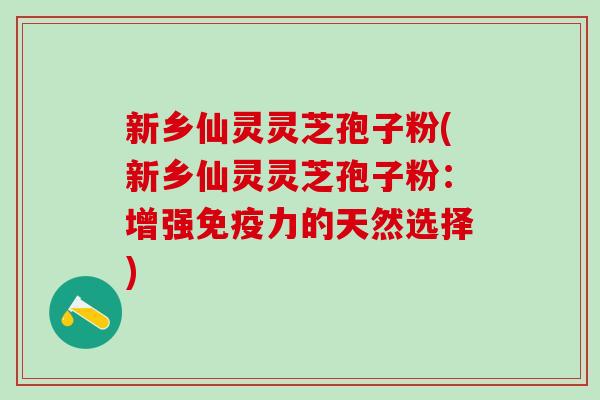 新乡仙灵灵芝孢子粉(新乡仙灵灵芝孢子粉：增强免疫力的天然选择)