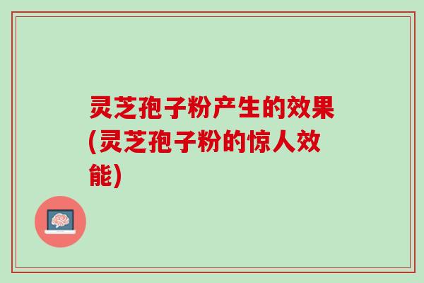 灵芝孢子粉产生的效果(灵芝孢子粉的惊人效能) 灵芝孢子粉产生的效果(灵芝孢子粉的惊人效能)