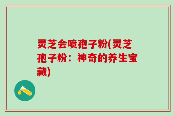 灵芝会喷孢子粉(灵芝孢子粉：神奇的养生宝藏)