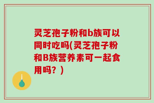 灵芝孢子粉和b族可以同时吃吗(灵芝孢子粉和B族营养素可一起食用吗？)