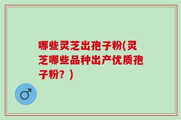 哪些灵芝出孢子粉(灵芝哪些品种出产优质孢子粉？)
