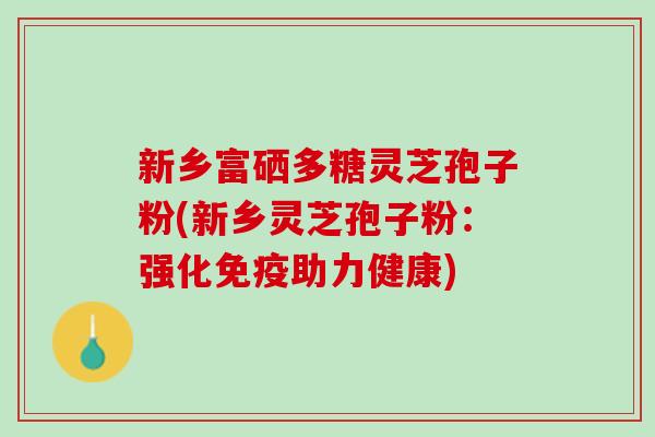 新乡富硒多糖灵芝孢子粉(新乡灵芝孢子粉：强化免疫助力健康)