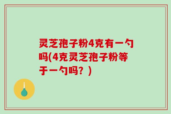 灵芝孢子粉4克有一勺吗(4克灵芝孢子粉等于一勺吗？)