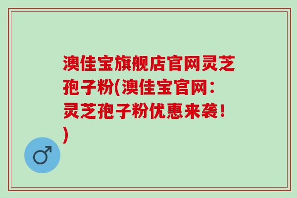 澳佳宝旗舰店官网灵芝孢子粉(澳佳宝官网:灵芝孢子粉优惠来袭!) 澳佳宝旗舰店官网灵芝孢子粉(澳佳宝官网:灵芝孢子粉优惠来袭!)