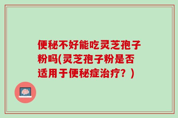便秘不好能吃灵芝孢子粉吗(灵芝孢子粉是否适用于便秘症治疗？)