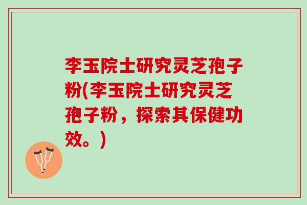 李玉院士研究灵芝孢子粉(李玉院士研究灵芝孢子粉，探索其保健功效。)