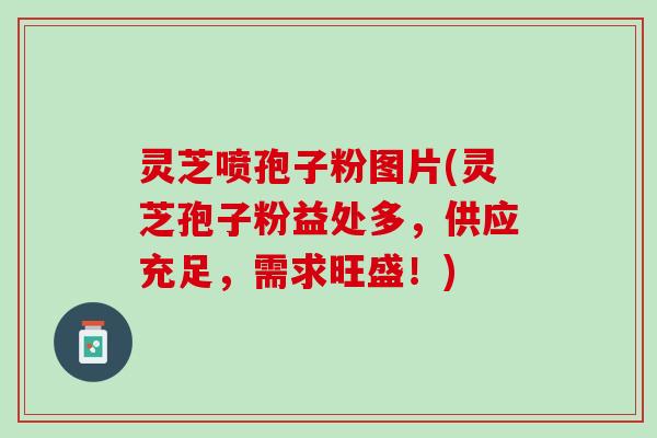 灵芝喷孢子粉图片(灵芝孢子粉益处多，供应充足，需求旺盛！)