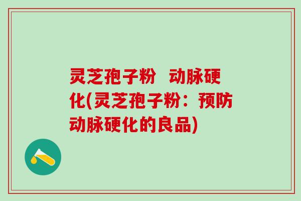 灵芝孢子粉  动脉硬化(灵芝孢子粉：预防动脉硬化的良品)