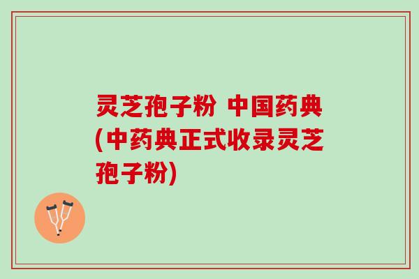 灵芝孢子粉 中国药典(中药典正式收录灵芝孢子粉)