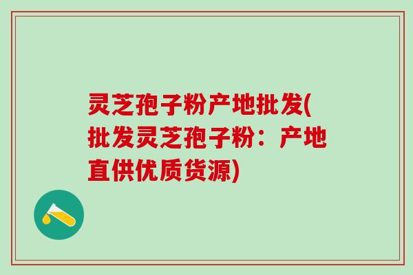 灵芝孢子粉产地批发(批发灵芝孢子粉：产地直供优质货源)
