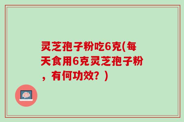 灵芝孢子粉吃6克(每天食用6克灵芝孢子粉，有何功效？)