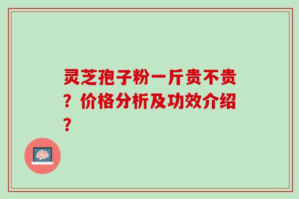 灵芝孢子粉一斤贵不贵？价格分析及功效介绍？