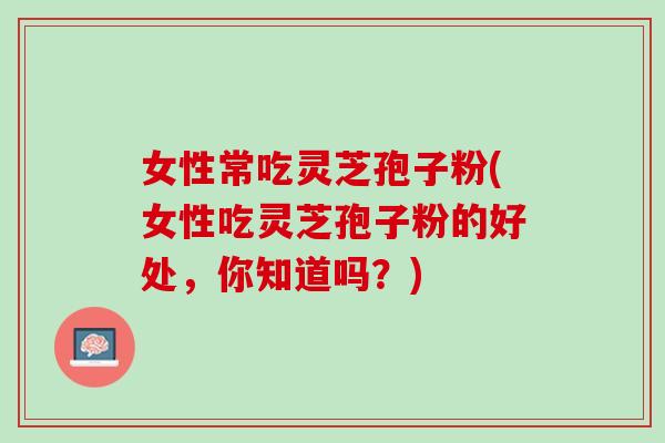 女性常吃灵芝孢子粉(女性吃灵芝孢子粉的好处，你知道吗？)