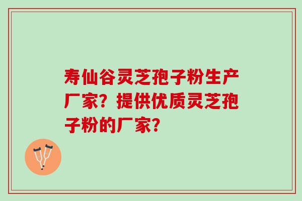寿仙谷灵芝孢子粉生产厂家?提供优质灵芝孢子粉的厂家? 寿仙谷灵芝孢子粉生产厂家?提供优质灵芝孢子粉的厂家?
