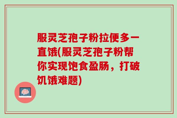 服灵芝孢子粉拉便多一直饿(服灵芝孢子粉帮你实现饱食盈肠,打破饥饿难题) 服灵芝孢子粉拉便多一直饿(服灵芝孢子粉帮你实现饱食盈肠,打破饥饿难题)